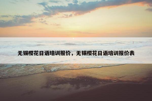 无锡樱花日语培训报价，无锡樱花日语培训报价表