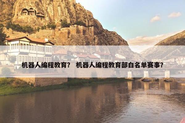机器人编程教育？ 机器人编程教育部白名单赛事？