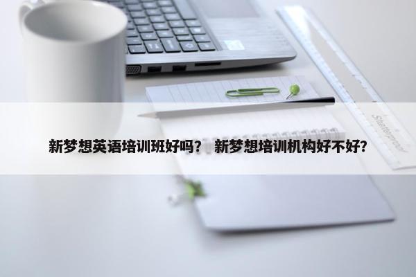 新梦想英语培训班好吗？ 新梦想培训机构好不好？