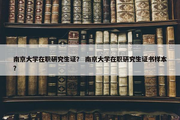 南京大学在职研究生证？ 南京大学在职研究生证书样本？