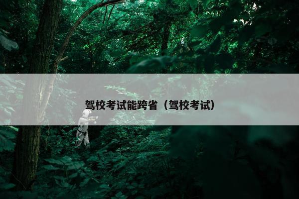 驾校考试能跨省（驾校考试）