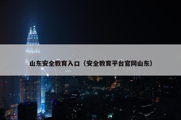 山东安全教育入口（安全教育平台官网山东）
