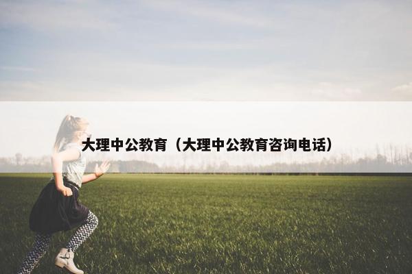 大理中公教育（大理中公教育咨询电话）