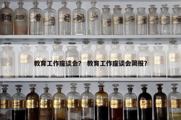 教育工作座谈会？ 教育工作座谈会简报？