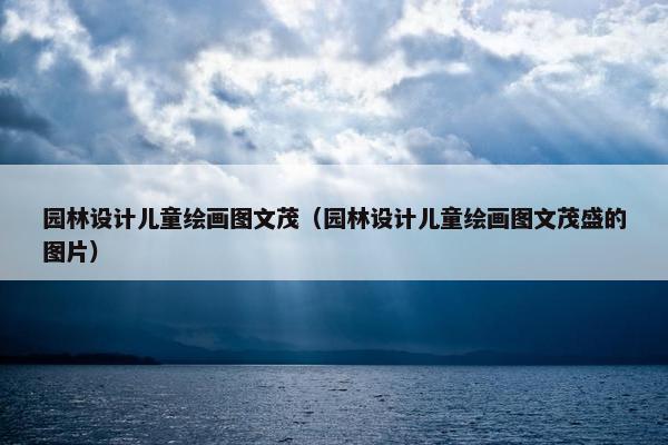 园林设计儿童绘画图文茂（园林设计儿童绘画图文茂盛的图片）