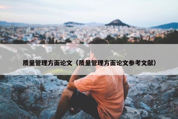 质量管理方面论文（质量管理方面论文参考文献）