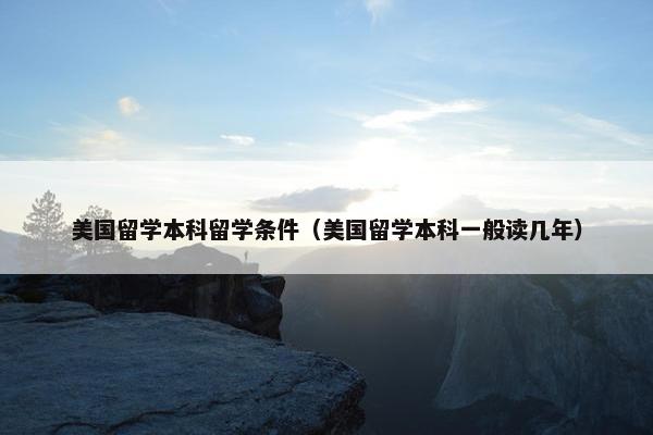 美国留学本科留学条件（美国留学本科一般读几年）