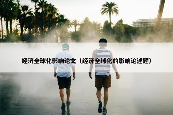经济全球化影响论文（经济全球化的影响论述题）