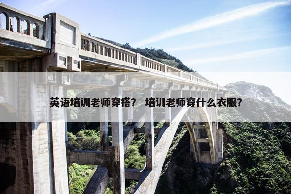 英语培训老师穿搭？ 培训老师穿什么衣服？