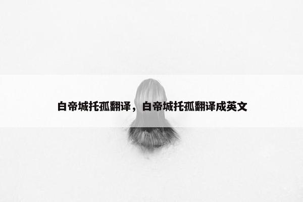 白帝城托孤翻译，白帝城托孤翻译成英文