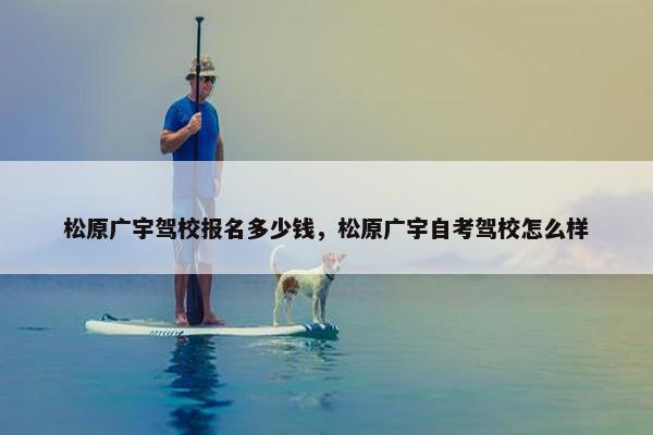 松原广宇驾校报名多少钱，松原广宇自考驾校怎么样