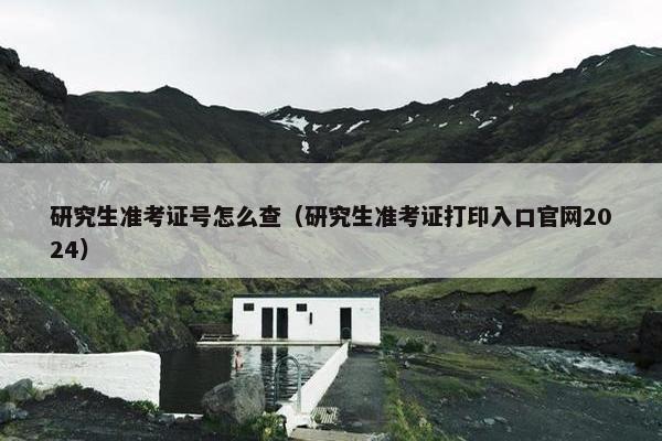 研究生准考证号怎么查（研究生准考证打印入口官网2024）