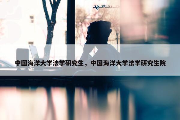 中国海洋大学法学研究生，中国海洋大学法学研究生院