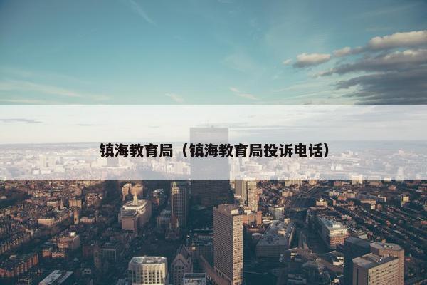 镇海教育局（镇海教育局投诉电话）