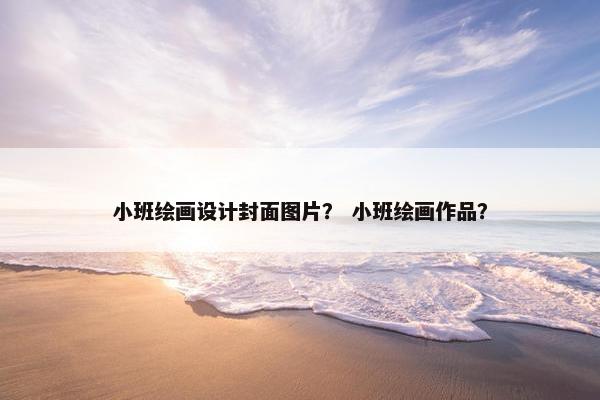 小班绘画设计封面图片？ 小班绘画作品？