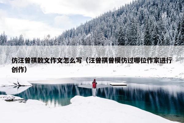 仿汪曾祺散文作文怎么写（汪曾祺曾模仿过哪位作家进行创作）