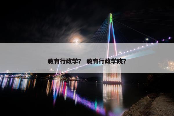 教育行政学？ 教育行政学院？