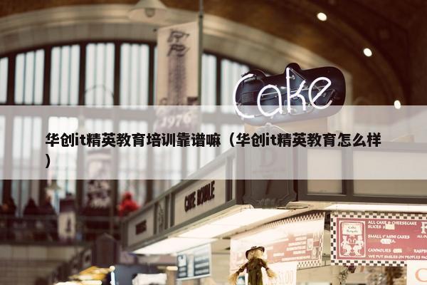 华创it精英教育培训靠谱嘛（华创it精英教育怎么样）