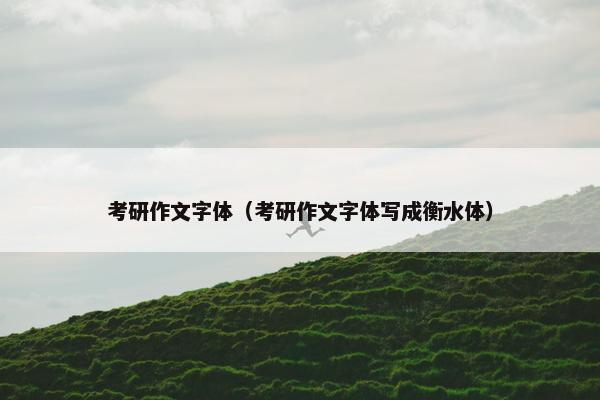 考研作文字体（考研作文字体写成衡水体）