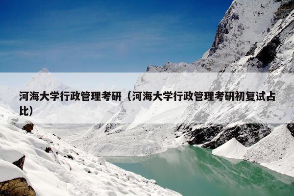 河海大学行政管理考研（河海大学行政管理考研初复试占比）