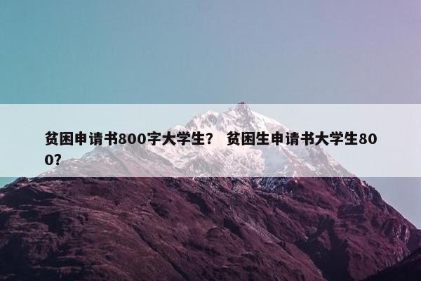 贫困申请书800字大学生？ 贫困生申请书大学生800？