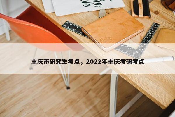 重庆市研究生考点，2022年重庆考研考点