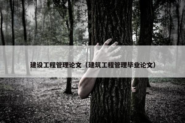 建设工程管理论文（建筑工程管理毕业论文）