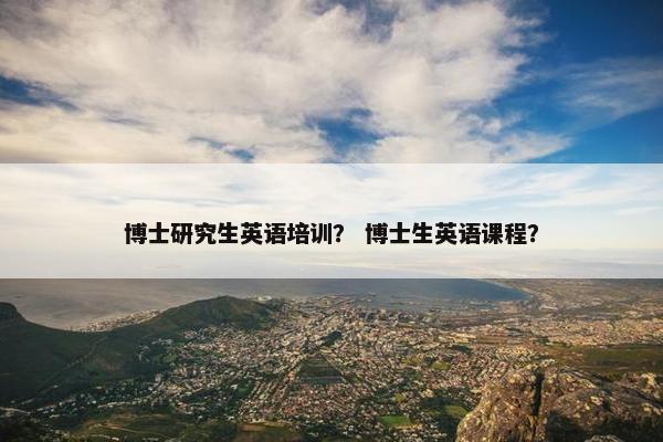 博士研究生英语培训？ 博士生英语课程？