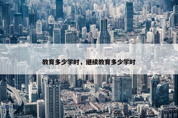 教育多少学时，继续教育多少学时