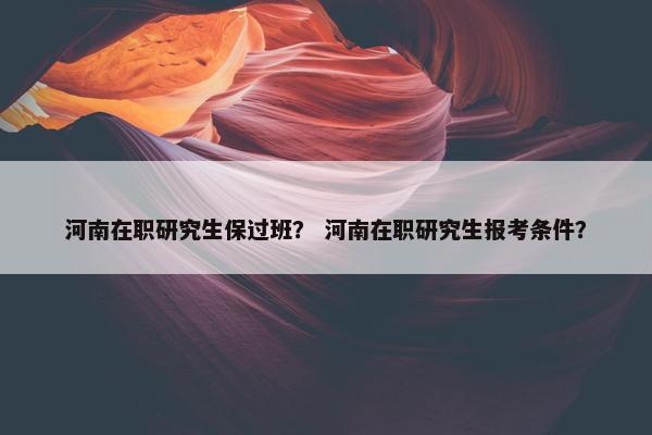 河南在职研究生保过班？ 河南在职研究生报考条件？