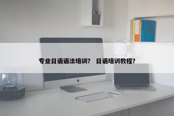专业日语语法培训？ 日语培训教程？