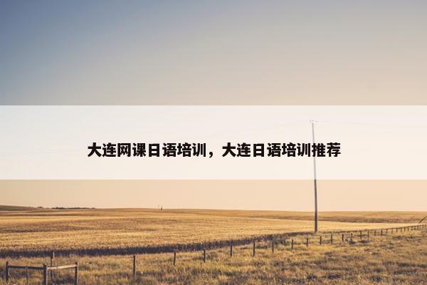 大连网课日语培训，大连日语培训推荐
