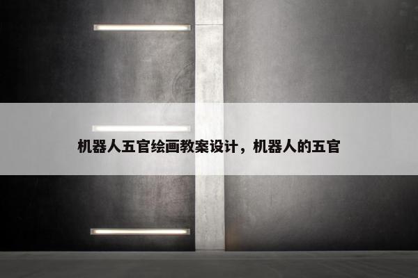 机器人五官绘画教案设计，机器人的五官