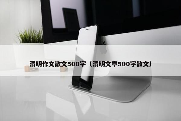 清明作文散文500字（清明文章500字散文）