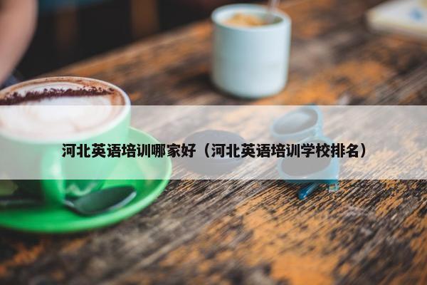 河北英语培训哪家好（河北英语培训学校排名）