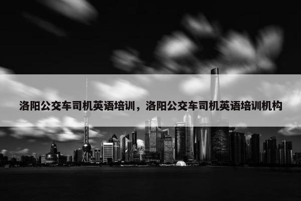洛阳公交车司机英语培训，洛阳公交车司机英语培训机构
