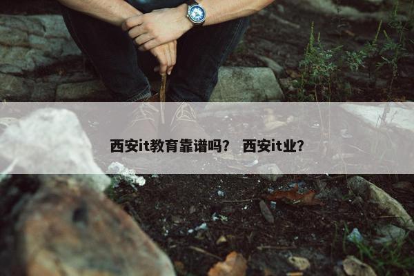 西安it教育靠谱吗？ 西安it业？
