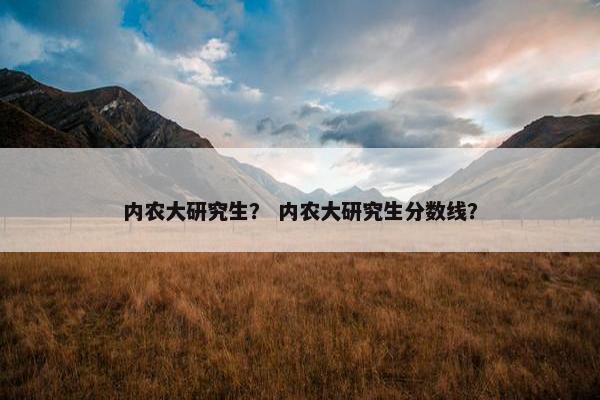 内农大研究生？ 内农大研究生分数线？