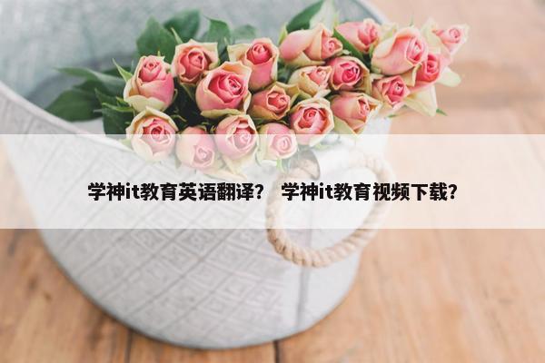 学神it教育英语翻译？ 学神it教育视频下载？