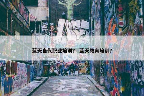 蓝天当代职业培训？ 蓝天教育培训？
