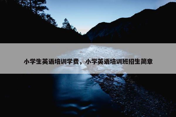 小学生英语培训学费，小学英语培训班招生简章