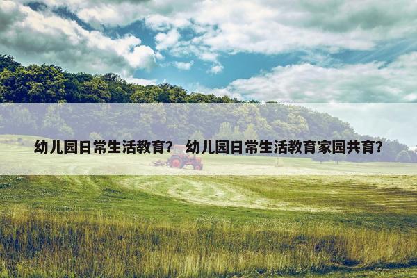 幼儿园日常生活教育？ 幼儿园日常生活教育家园共育？