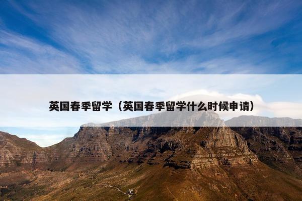 英国春季留学（英国春季留学什么时候申请）