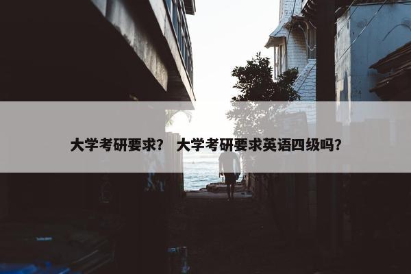 大学考研要求？ 大学考研要求英语四级吗？