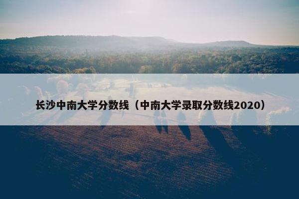 长沙中南大学分数线（中南大学录取分数线2020）
