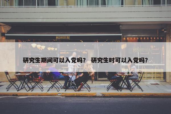 研究生期间可以入党吗？ 研究生时可以入党吗？