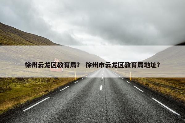 徐州云龙区教育局？ 徐州市云龙区教育局地址？