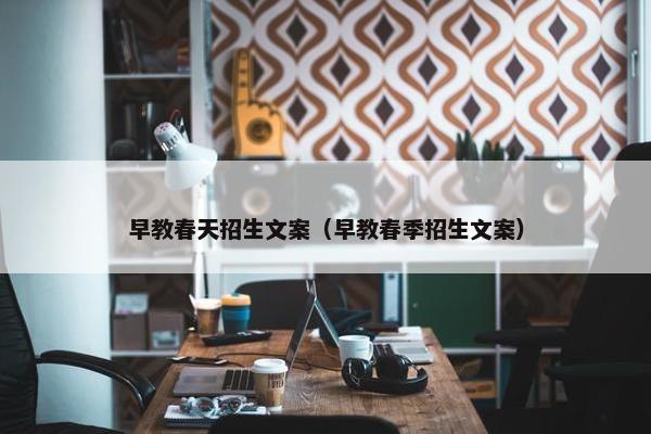 早教春天招生文案（早教春季招生文案）