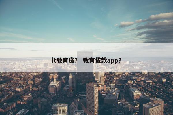 it教育贷？ 教育贷款app？
