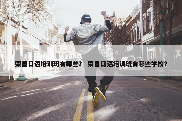 荣昌日语培训班有哪些？ 荣昌日语培训班有哪些学校？